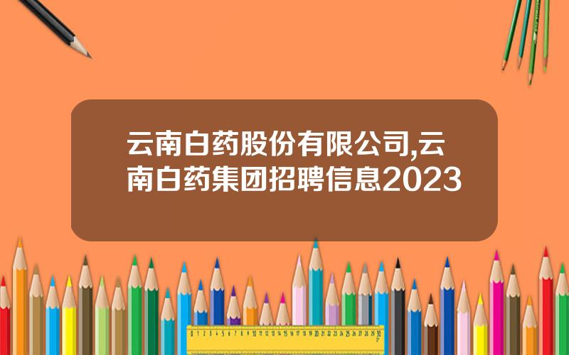 云南白药股份有限公司,云南白药集团招聘信息2023