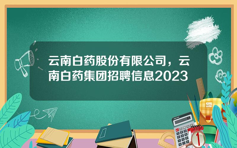 云南白药股份有限公司，云南白药集团招聘信息2023