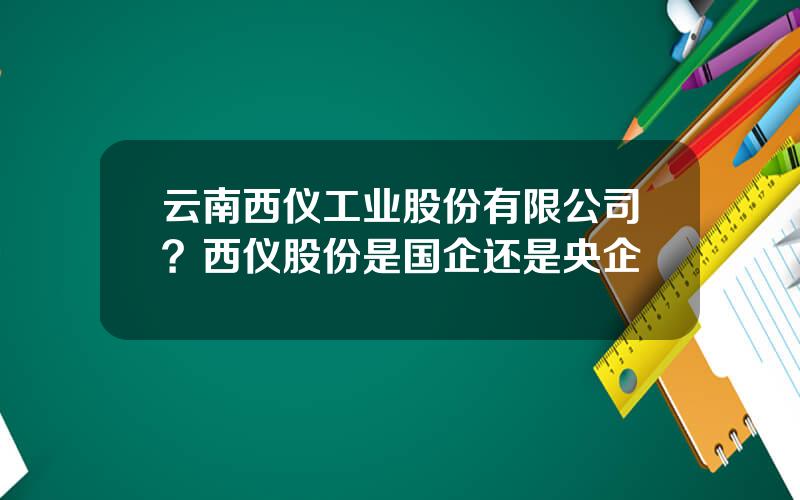 云南西仪工业股份有限公司？西仪股份是国企还是央企