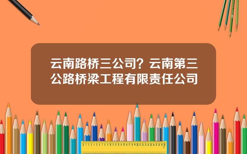 云南路桥三公司？云南第三公路桥梁工程有限责任公司