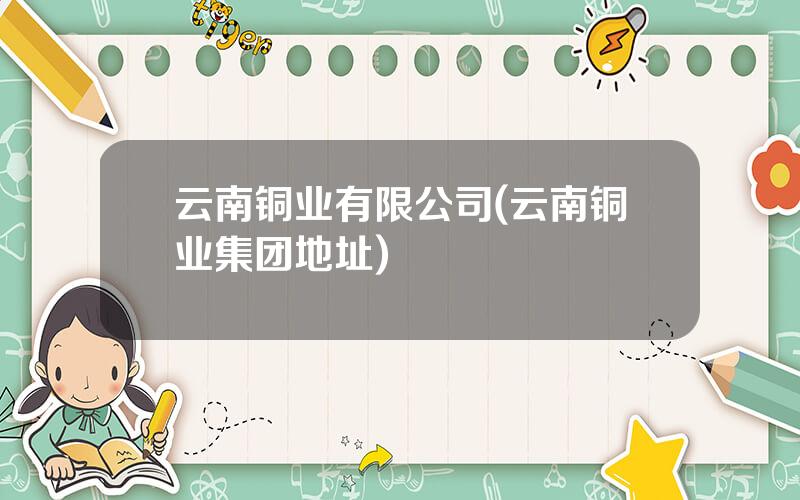 云南铜业有限公司(云南铜业集团地址)