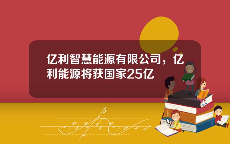 亿利智慧能源有限公司，亿利能源将获国家25亿