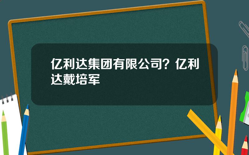 亿利达集团有限公司？亿利达戴培军