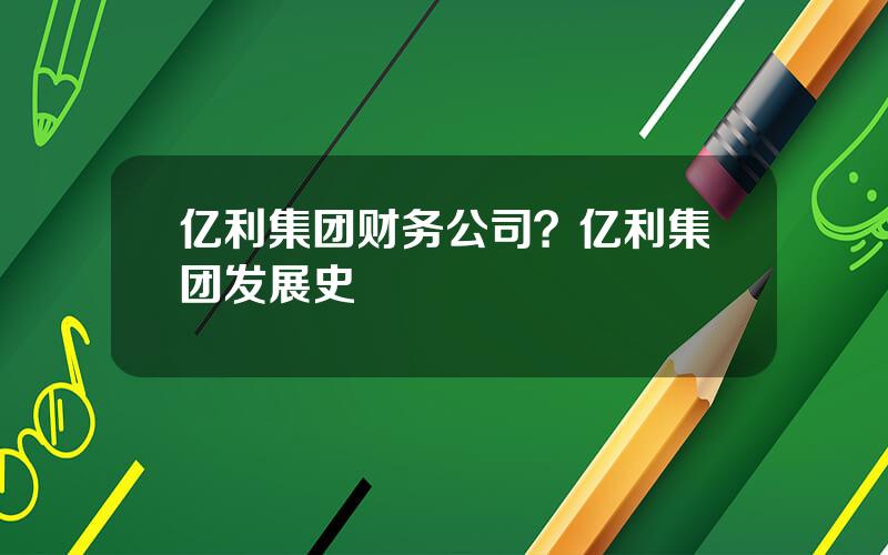 亿利集团财务公司？亿利集团发展史