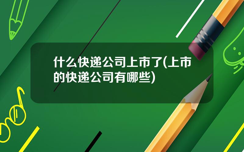 什么快递公司上市了(上市的快递公司有哪些)