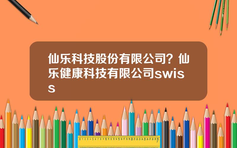 仙乐科技股份有限公司？仙乐健康科技有限公司swiss
