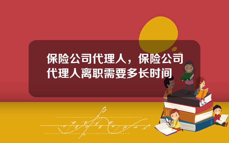 保险公司代理人，保险公司代理人离职需要多长时间
