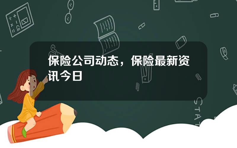 保险公司动态，保险最新资讯今日