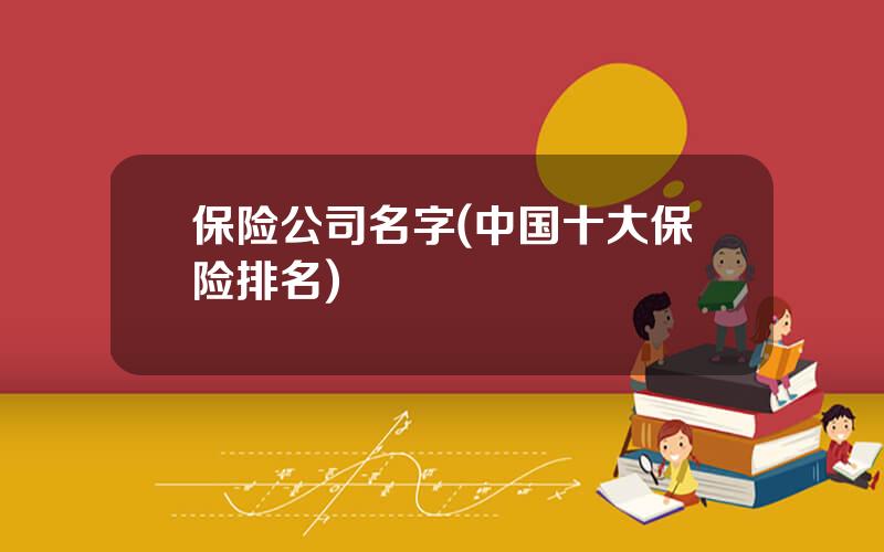 保险公司名字(中国十大保险排名)