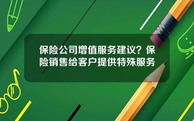 保险公司增值服务建议？保险销售给客户提供特殊服务