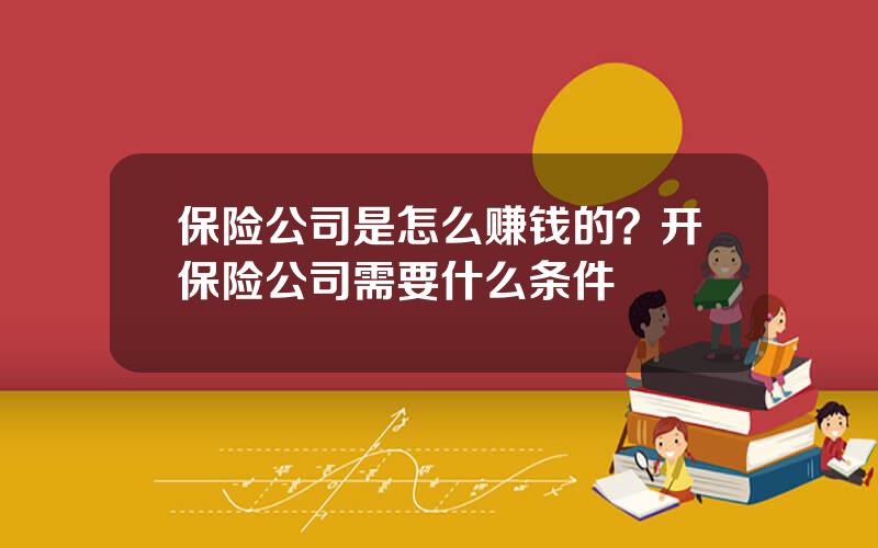 保险公司是怎么赚钱的？开保险公司需要什么条件