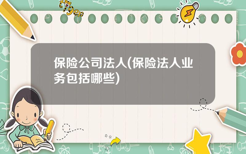保险公司法人(保险法人业务包括哪些)