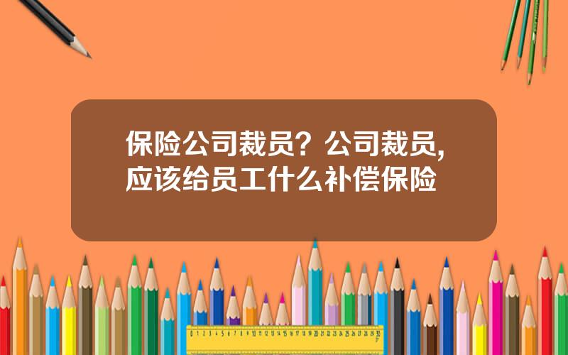 保险公司裁员？公司裁员,应该给员工什么补偿保险