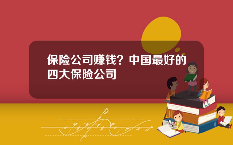保险公司赚钱？中国最好的四大保险公司