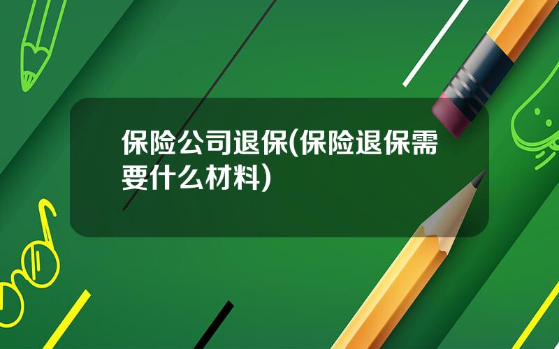 保险公司退保(保险退保需要什么材料)