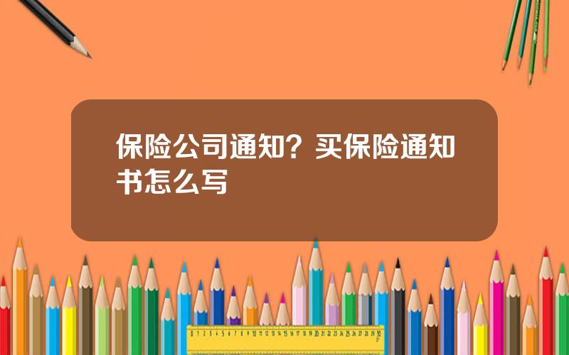 保险公司通知？买保险通知书怎么写