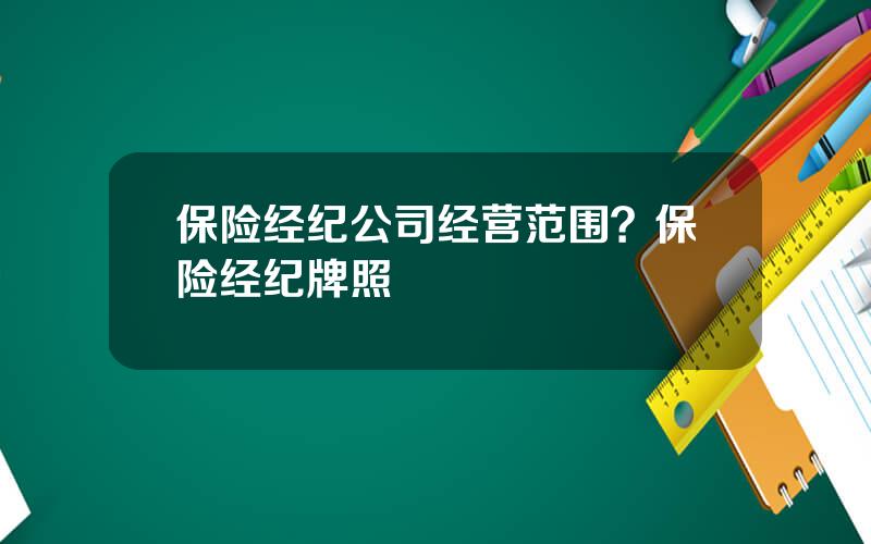 保险经纪公司经营范围？保险经纪牌照