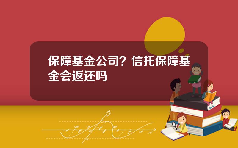 保障基金公司？信托保障基金会返还吗