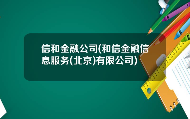 信和金融公司(和信金融信息服务(北京)有限公司)