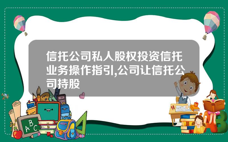 信托公司私人股权投资信托业务操作指引,公司让信托公司持股