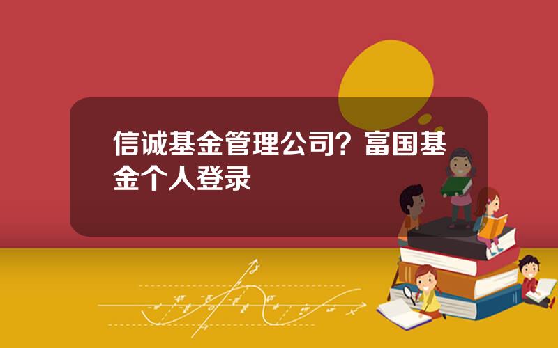 信诚基金管理公司？富国基金个人登录