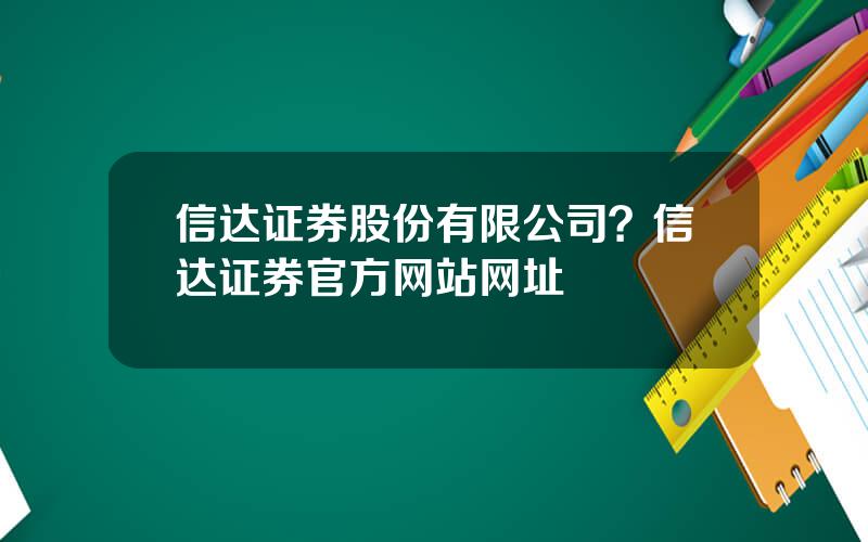 信达证券股份有限公司？信达证券官方网站网址