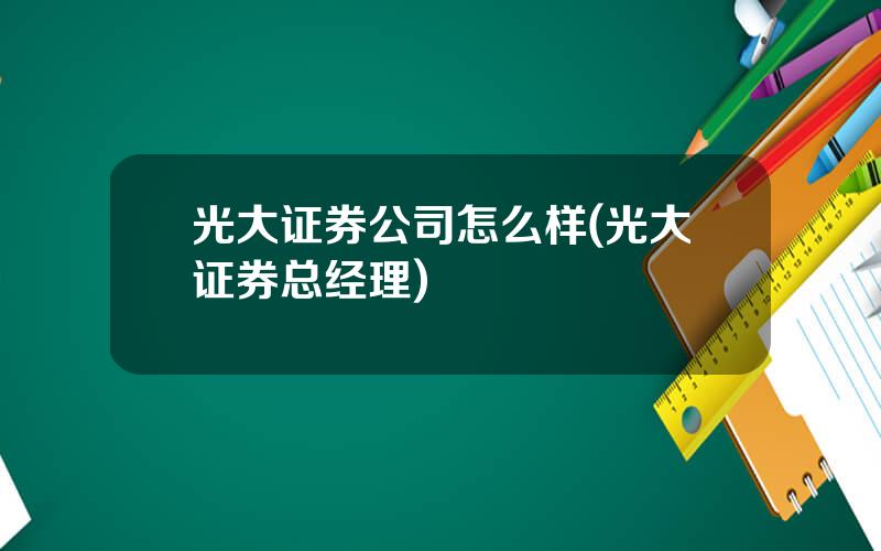 光大证券公司怎么样(光大证券总经理)
