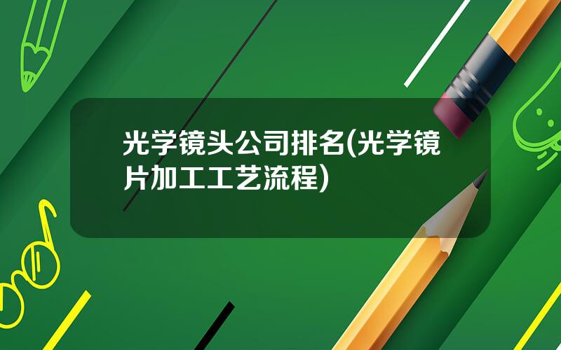光学镜头公司排名(光学镜片加工工艺流程)