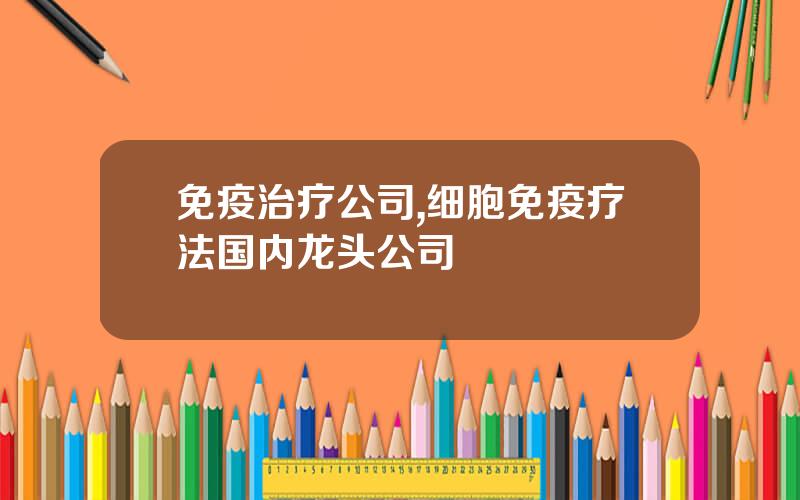 免疫治疗公司,细胞免疫疗法国内龙头公司