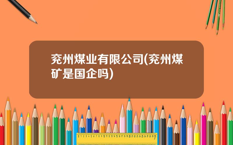 兖州煤业有限公司(兖州煤矿是国企吗)