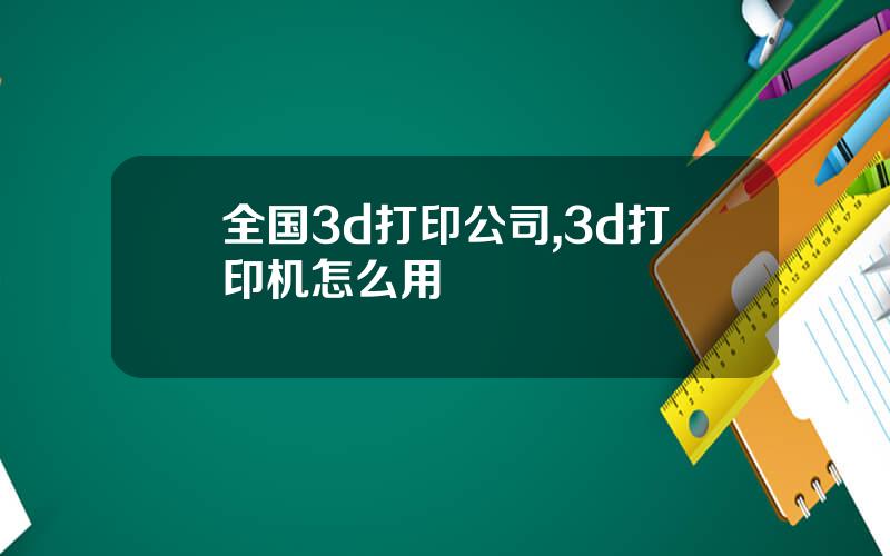 全国3d打印公司,3d打印机怎么用