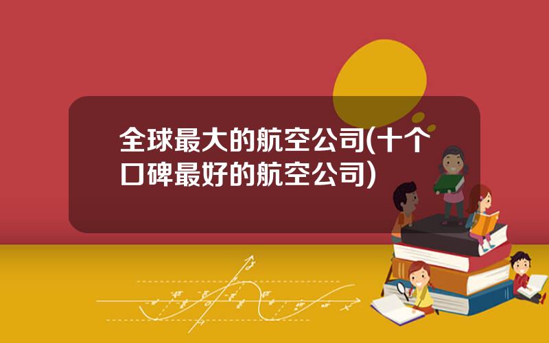全球最大的航空公司(十个口碑最好的航空公司)