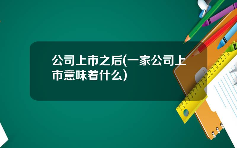 公司上市之后(一家公司上市意味着什么)