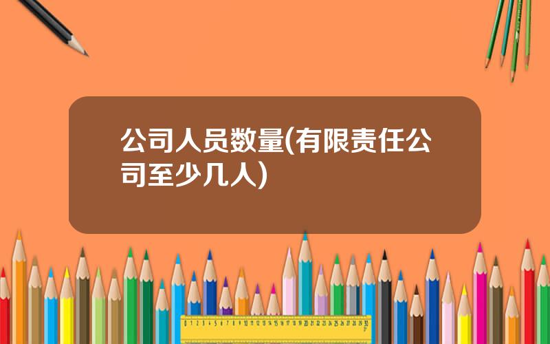 公司人员数量(有限责任公司至少几人)