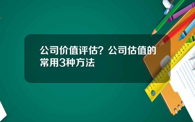 公司价值评估？公司估值的常用3种方法