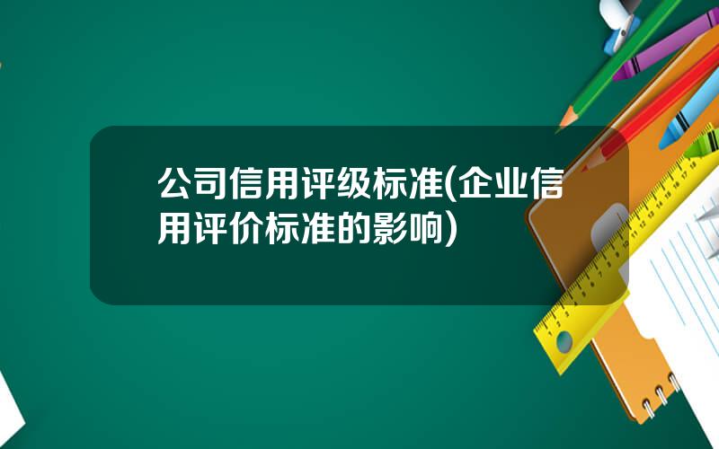 公司信用评级标准(企业信用评价标准的影响)