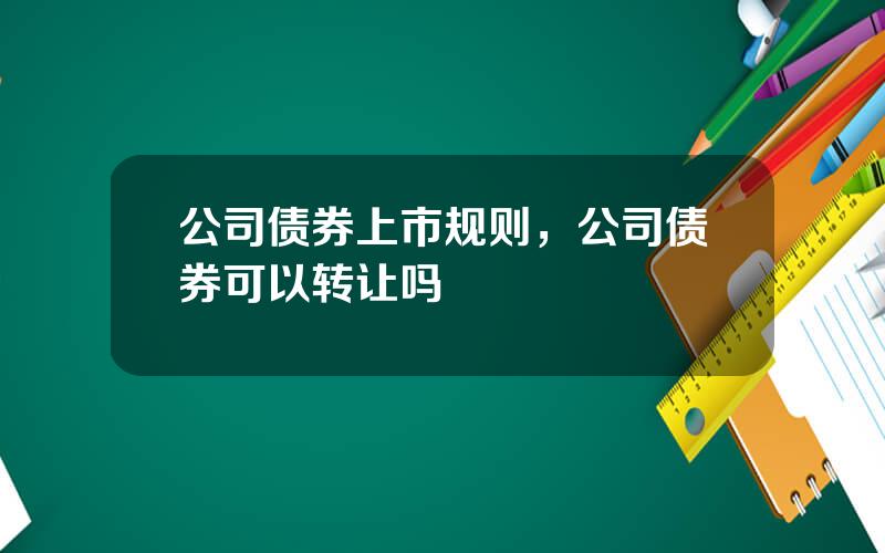 公司债券上市规则，公司债券可以转让吗