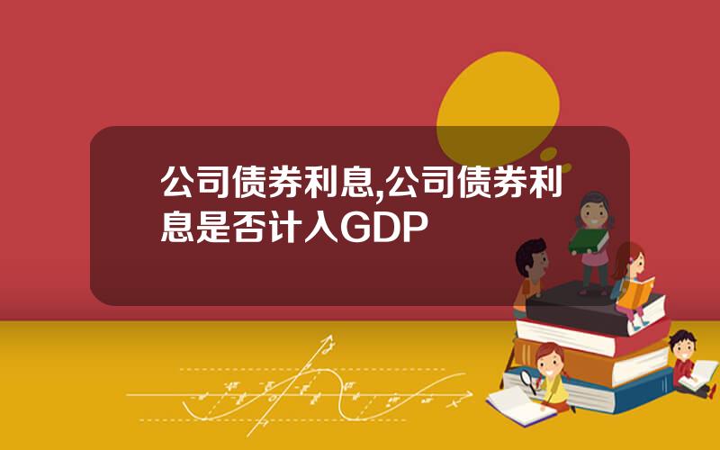 公司债券利息,公司债券利息是否计入GDP