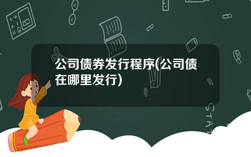 公司债券发行程序(公司债在哪里发行)