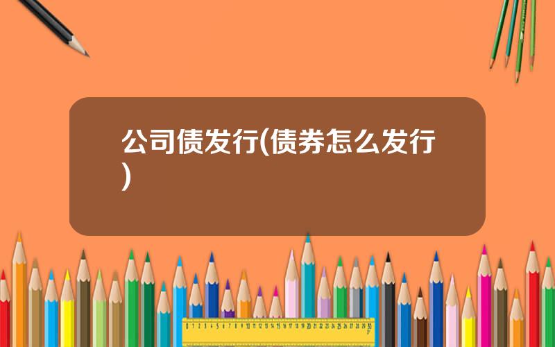 公司债发行(债券怎么发行)