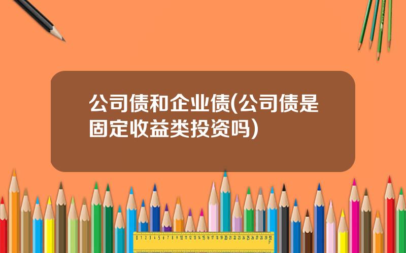 公司债和企业债(公司债是固定收益类投资吗)