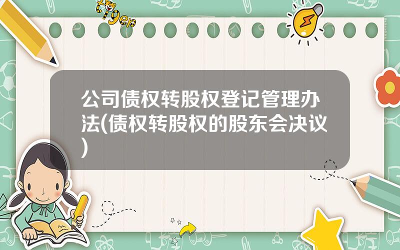 公司债权转股权登记管理办法(债权转股权的股东会决议)