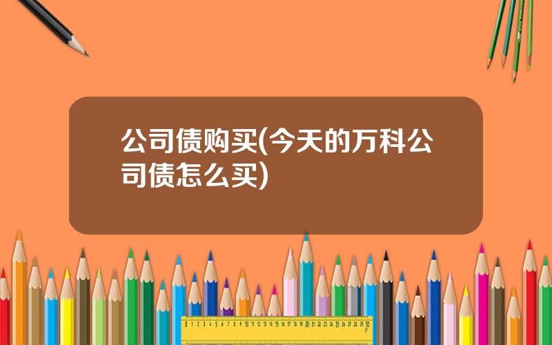 公司债购买(今天的万科公司债怎么买)