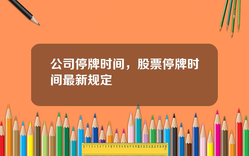 公司停牌时间，股票停牌时间最新规定
