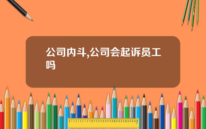 公司内斗,公司会起诉员工吗