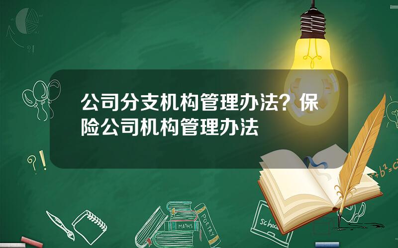 公司分支机构管理办法？保险公司机构管理办法