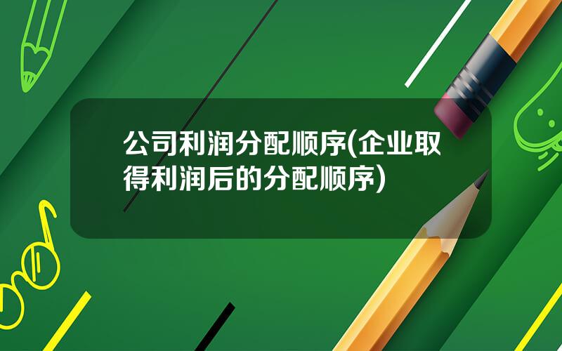 公司利润分配顺序(企业取得利润后的分配顺序)
