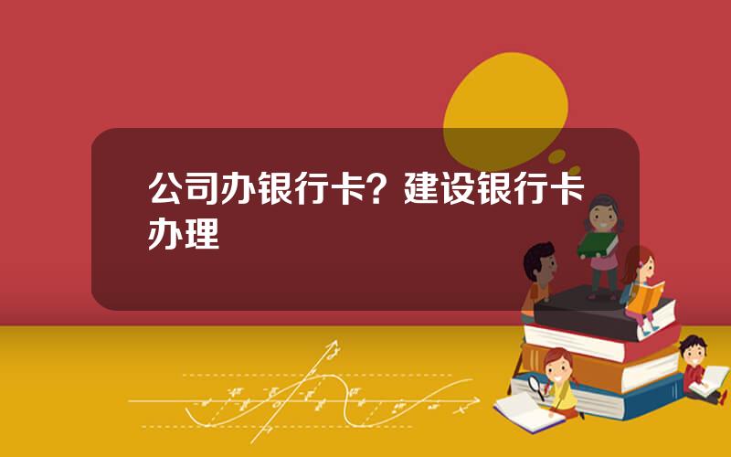 公司办银行卡？建设银行卡办理