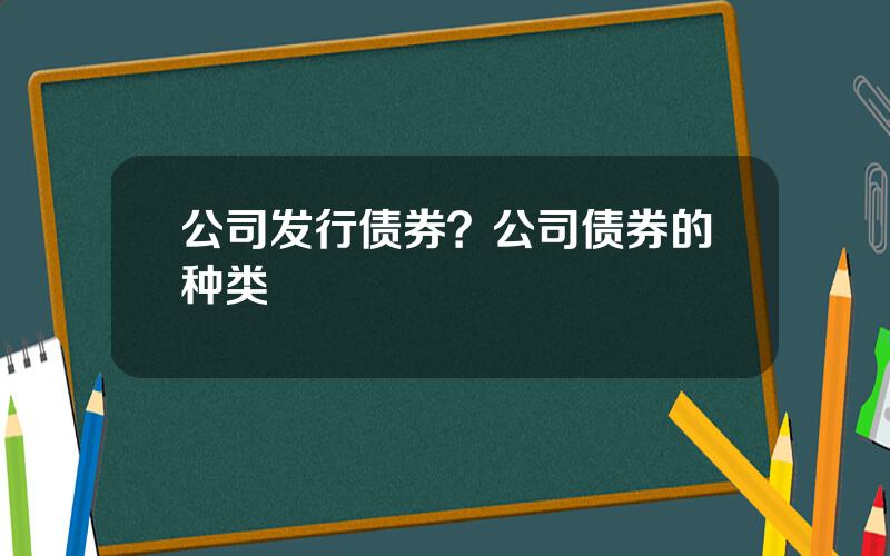 公司发行债券？公司债券的种类
