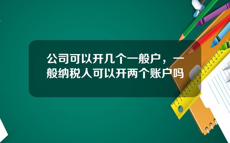 公司可以开几个一般户，一般纳税人可以开两个账户吗
